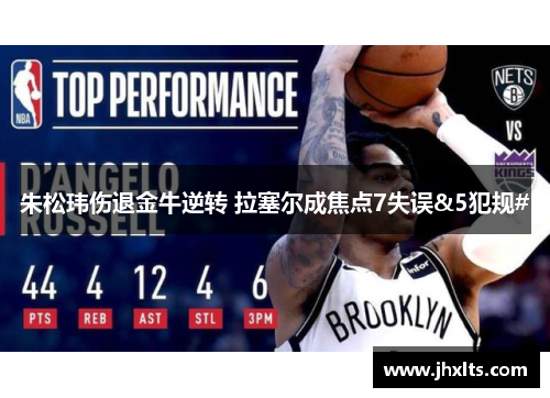 朱松玮伤退金牛逆转 拉塞尔成焦点7失误&5犯规#